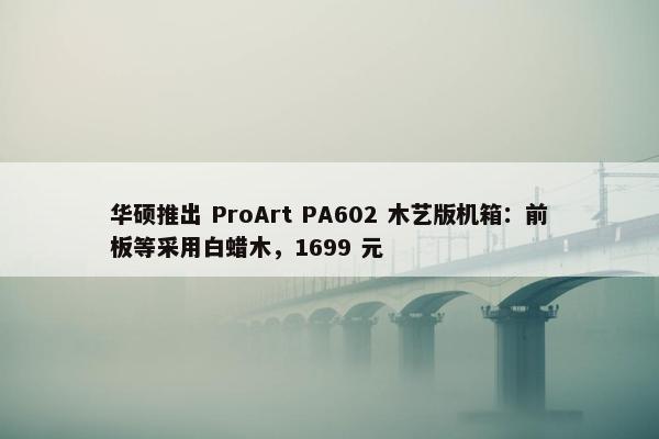 华硕推出 ProArt PA602 木艺版机箱：前板等采用白蜡木，1699 元