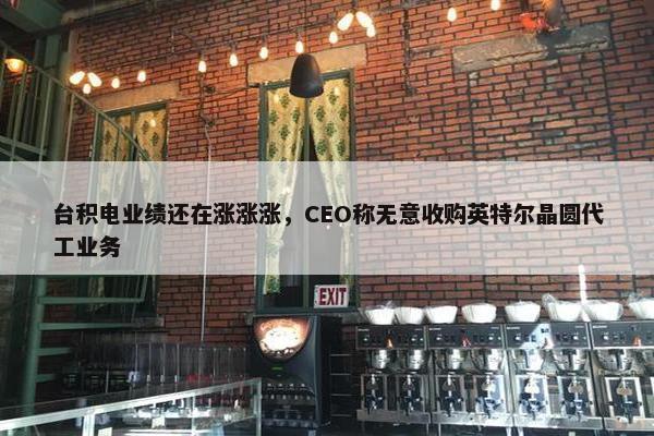 台积电业绩还在涨涨涨，CEO称无意收购英特尔晶圆代工业务