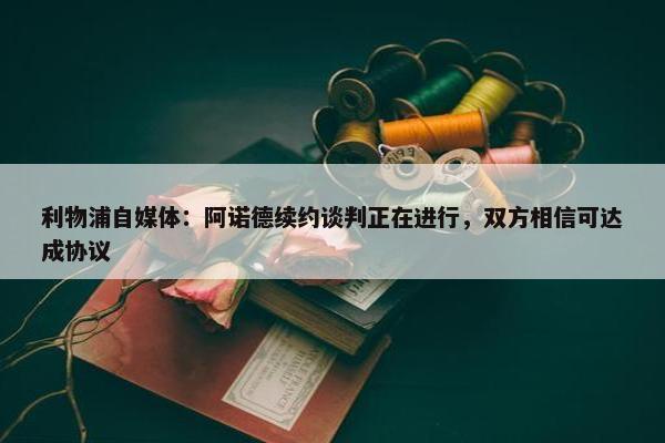 利物浦自媒体：阿诺德续约谈判正在进行，双方相信可达成协议