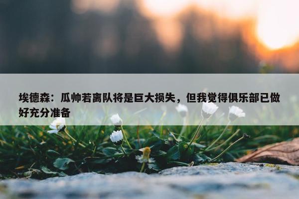 埃德森：瓜帅若离队将是巨大损失，但我觉得俱乐部已做好充分准备