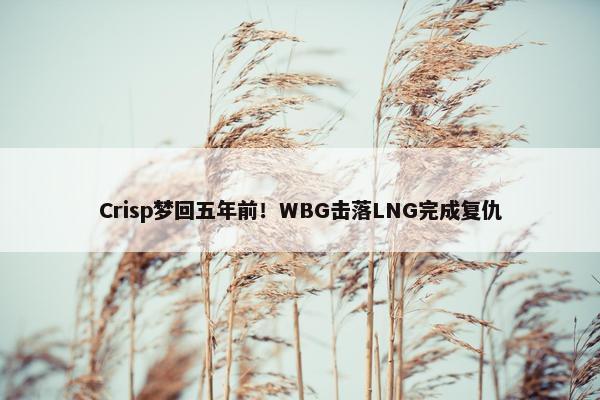 Crisp梦回五年前！WBG击落LNG完成复仇