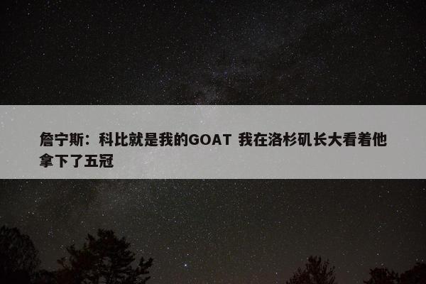 詹宁斯：科比就是我的GOAT 我在洛杉矶长大看着他拿下了五冠