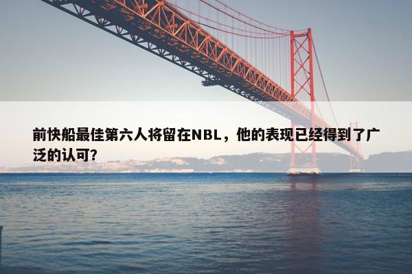 前快船最佳第六人将留在NBL，他的表现已经得到了广泛的认可？