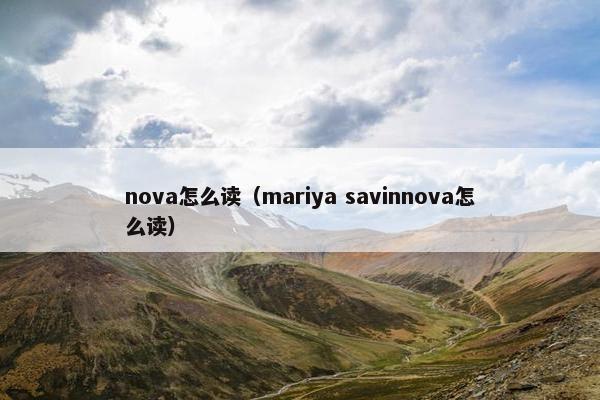 nova怎么读（mariya savinnova怎么读）