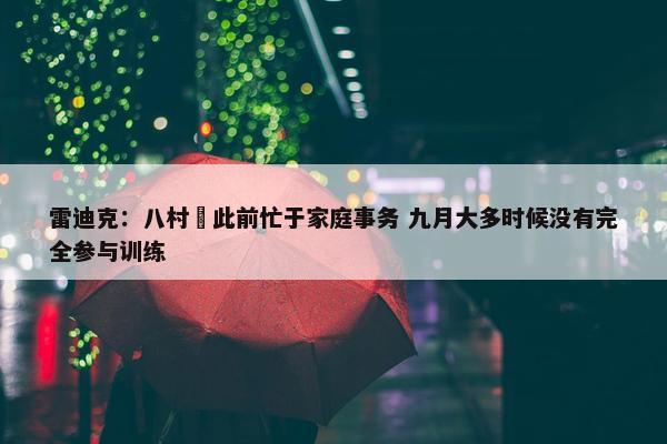 雷迪克：八村塁此前忙于家庭事务 九月大多时候没有完全参与训练