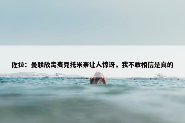 佐拉：曼联放走麦克托米奈让人惊讶，我不敢相信是真的