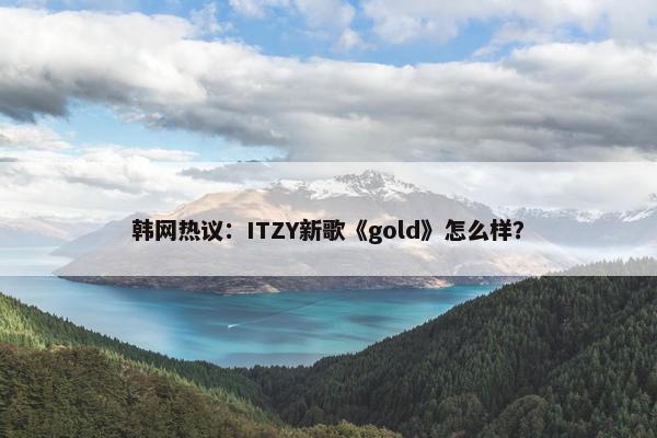 韩网热议：ITZY新歌《gold》怎么样？