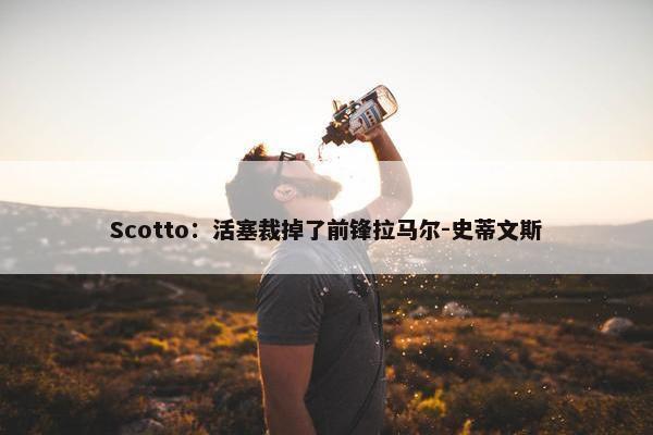 Scotto：活塞裁掉了前锋拉马尔-史蒂文斯