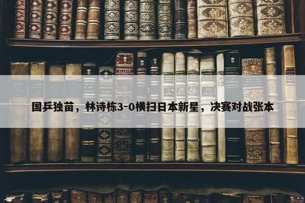 国乒独苗，林诗栋3-0横扫日本新星，决赛对战张本