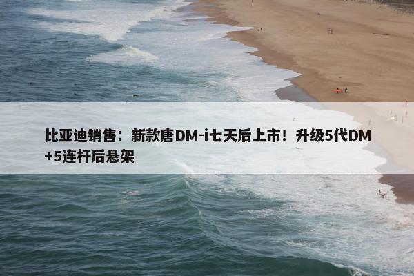 比亚迪销售：新款唐DM-i七天后上市！升级5代DM+5连杆后悬架