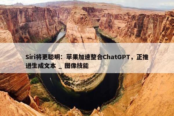 Siri将更聪明：苹果加速整合ChatGPT，正推进生成文本 _ 图像技能