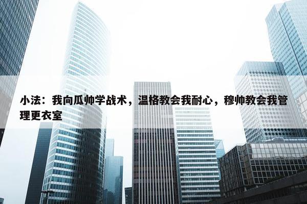 小法：我向瓜帅学战术，温格教会我耐心，穆帅教会我管理更衣室