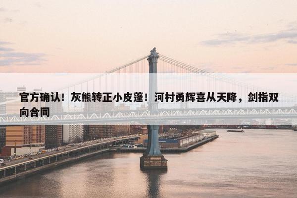 官方确认！灰熊转正小皮蓬！河村勇辉喜从天降，剑指双向合同