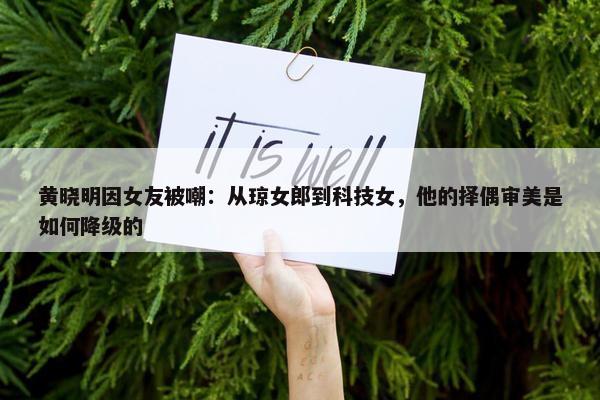 黄晓明因女友被嘲：从琼女郎到科技女，他的择偶审美是如何降级的