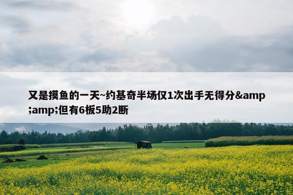 又是摸鱼的一天~约基奇半场仅1次出手无得分&amp;但有6板5助2断