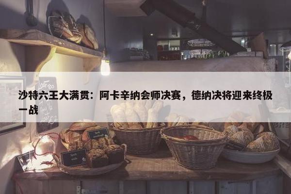 沙特六王大满贯：阿卡辛纳会师决赛，德纳决将迎来终极一战