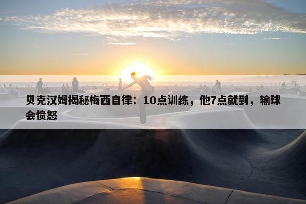 贝克汉姆揭秘梅西自律：10点训练，他7点就到，输球会愤怒