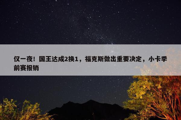 仅一夜！国王达成2换1，福克斯做出重要决定，小卡季前赛报销