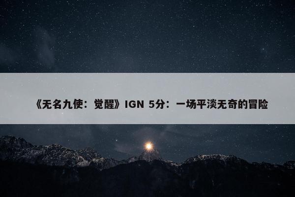 《无名九使：觉醒》IGN 5分：一场平淡无奇的冒险