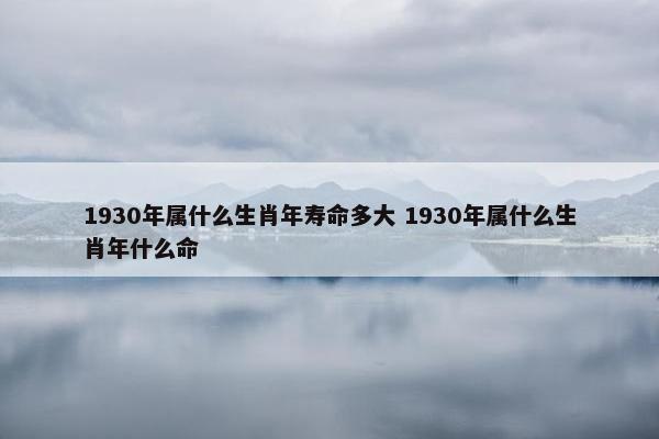 1930年属什么生肖年寿命多大 1930年属什么生肖年什么命