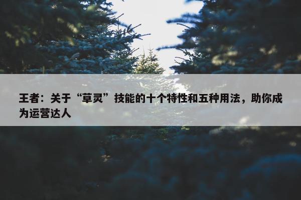 王者：关于“草灵”技能的十个特性和五种用法，助你成为运营达人