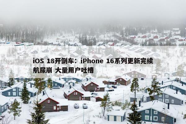 iOS 18开倒车：iPhone 16系列更新完续航尿崩 大量用户吐槽