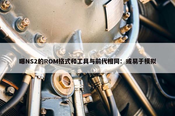 曝NS2的ROM格式和工具与前代相同：或易于模拟