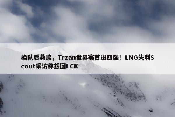 换队后救赎，Trzan世界赛首进四强！LNG失利Scout采访称想回LCK