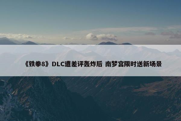 《铁拳8》DLC遭差评轰炸后 南梦宫限时送新场景