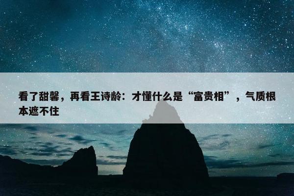 看了甜馨，再看王诗龄：才懂什么是“富贵相”，气质根本遮不住