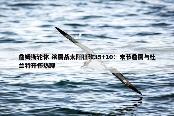 詹姆斯轮休 浓眉战太阳狂砍35+10：末节詹眉与杜兰特开怀热聊