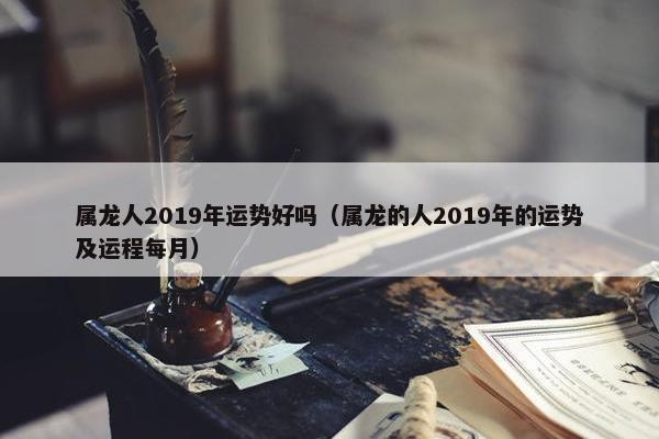 属龙人2019年运势好吗（属龙的人2019年的运势及运程每月）