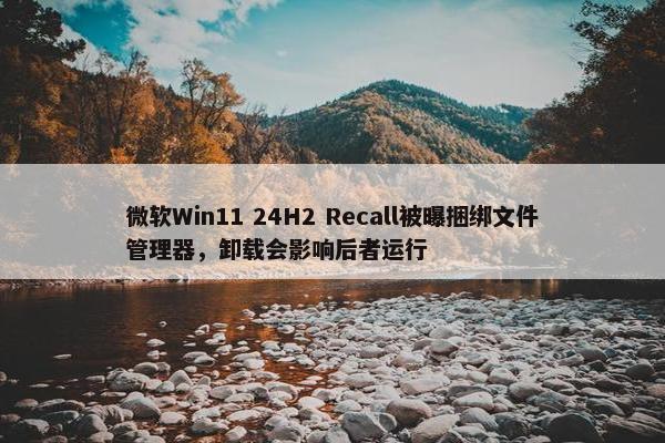 微软Win11 24H2 Recall被曝捆绑文件管理器，卸载会影响后者运行