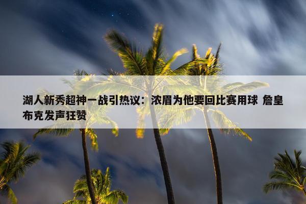 湖人新秀超神一战引热议：浓眉为他要回比赛用球 詹皇布克发声狂赞