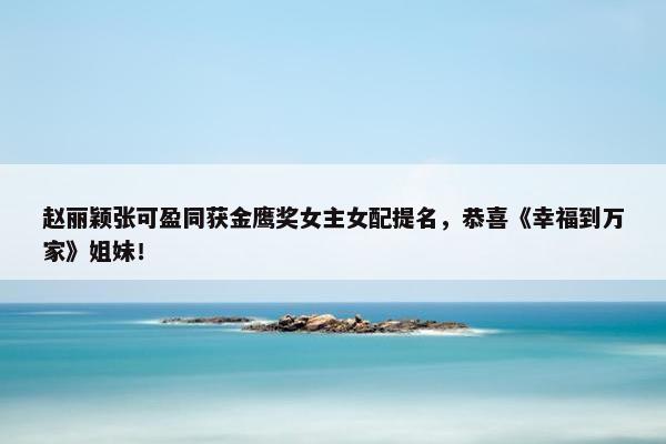 赵丽颖张可盈同获金鹰奖女主女配提名，恭喜《幸福到万家》姐妹！