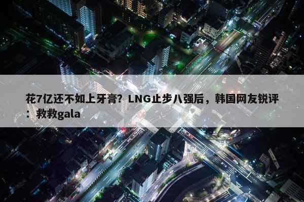 花7亿还不如上牙膏？LNG止步八强后，韩国网友锐评：救救gala