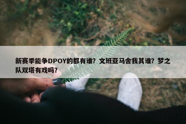 新赛季能争DPOY的都有谁？文班亚马舍我其谁？梦之队双塔有戏吗？