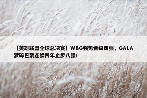 【英雄联盟全球总决赛】WBG强势晋级四强，GALA梦碎巴黎连续四年止步八强！