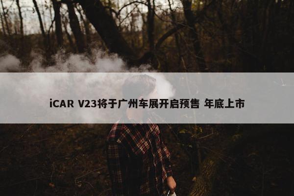 iCAR V23将于广州车展开启预售 年底上市