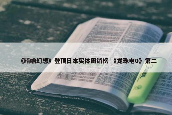 《暗喻幻想》登顶日本实体周销榜 《龙珠电0》第二