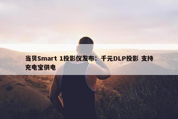 当贝Smart 1投影仪发布：千元DLP投影 支持充电宝供电