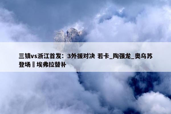 三镇vs浙江首发：3外援对决 若卡_陶强龙_奥乌苏登场 埃弗拉替补