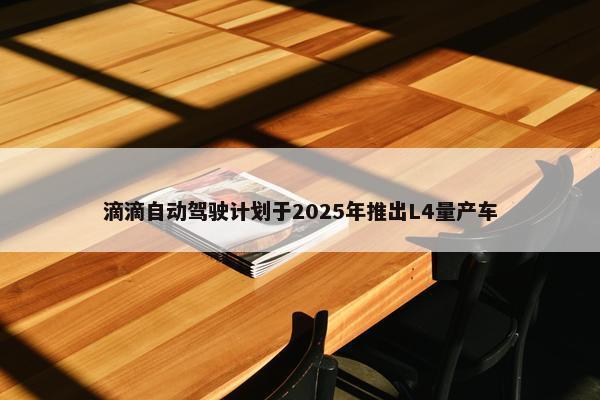 滴滴自动驾驶计划于2025年推出L4量产车