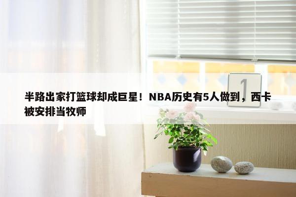 半路出家打篮球却成巨星！NBA历史有5人做到，西卡被安排当牧师