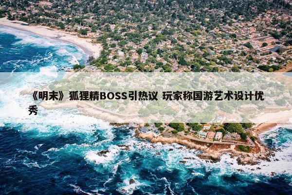 《明末》狐狸精BOSS引热议 玩家称国游艺术设计优秀