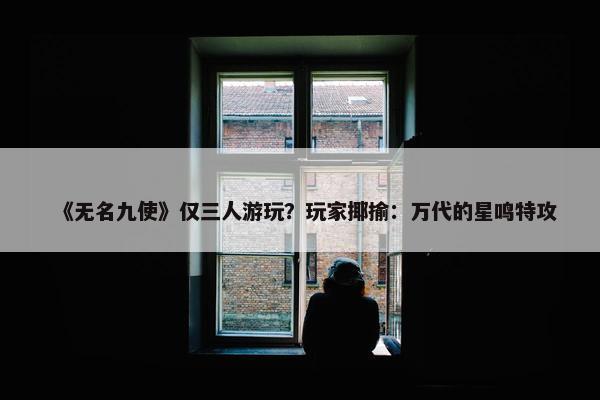 《无名九使》仅三人游玩？玩家揶揄：万代的星鸣特攻