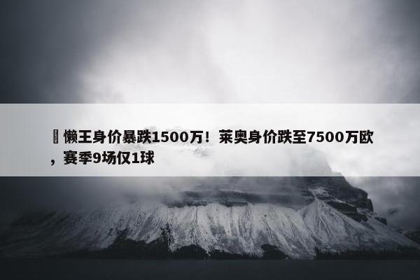 ⏬懒王身价暴跌1500万！莱奥身价跌至7500万欧，赛季9场仅1球