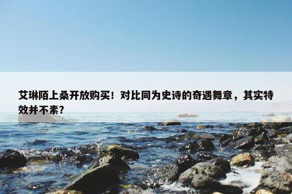 艾琳陌上桑开放购买！对比同为史诗的奇遇舞章，其实特效并不素？