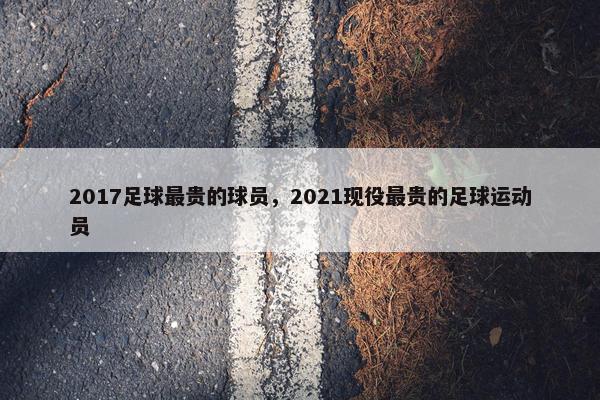 2017足球最贵的球员，2021现役最贵的足球运动员