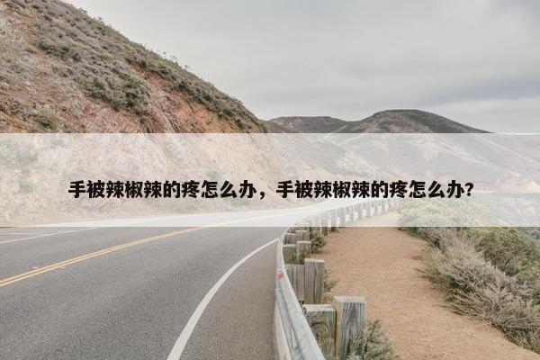 手被辣椒辣的疼怎么办，手被辣椒辣的疼怎么办?